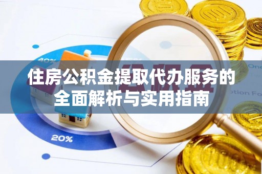 蓬安住房公积金提取代办服务的全面解析与实用指南
