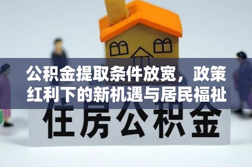 蓬安公积金提取条件放宽，政策红利下的新机遇与居民福祉提升