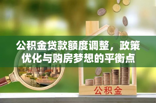 蓬安公积金贷款额度调整，政策优化与购房梦想的平衡点