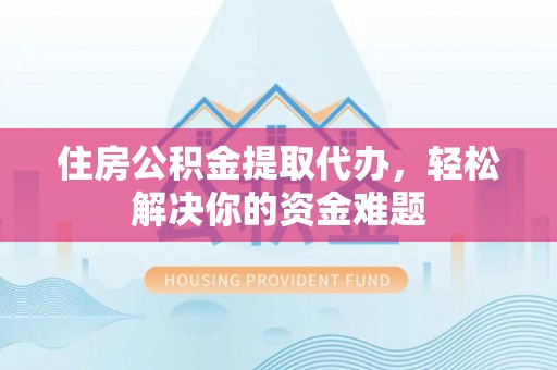 蓬安住房公积金提取代办，轻松解决你的资金难题
