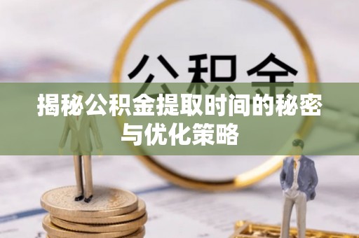 蓬安揭秘公积金提取时间的秘密与优化策略