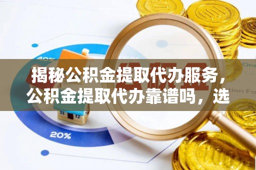 蓬安揭秘公积金提取代办服务，公积金提取代办靠谱吗，选择需谨慎