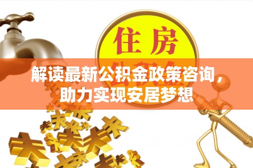 蓬安解读最新公积金政策咨询，助力实现安居梦想