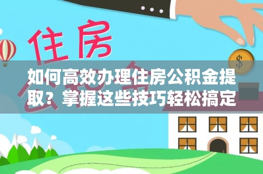 蓬安如何高效办理住房公积金提取？掌握这些技巧轻松搞定