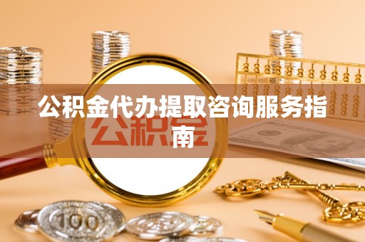 蓬安公积金代办提取咨询服务指南