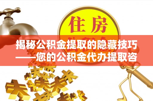 蓬安揭秘公积金提取的隐藏技巧——您的公积金代办提取咨询指南