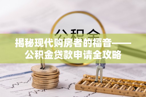 蓬安揭秘现代购房者的福音——公积金贷款申请全攻略