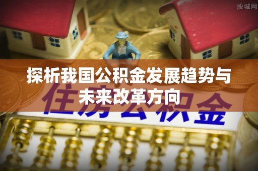 蓬安探析我国公积金发展趋势与未来改革方向