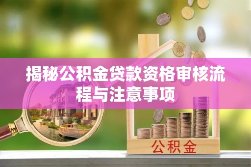 蓬安揭秘公积金贷款资格审核流程与注意事项