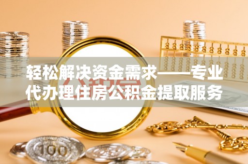 蓬安轻松解决资金需求——专业代办理住房公积金提取服务