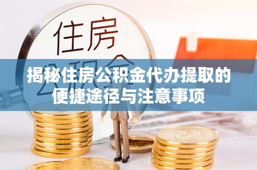 蓬安揭秘住房公积金代办提取的便捷途径与注意事项