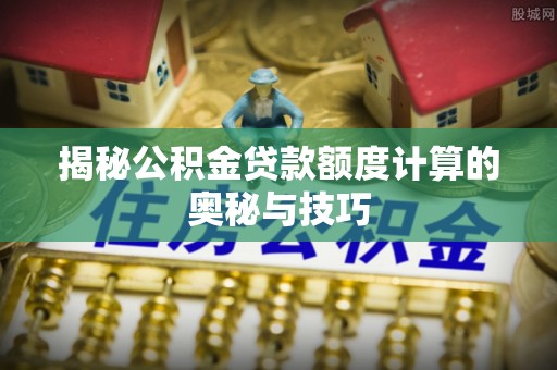 蓬安揭秘公积金贷款额度计算的奥秘与技巧