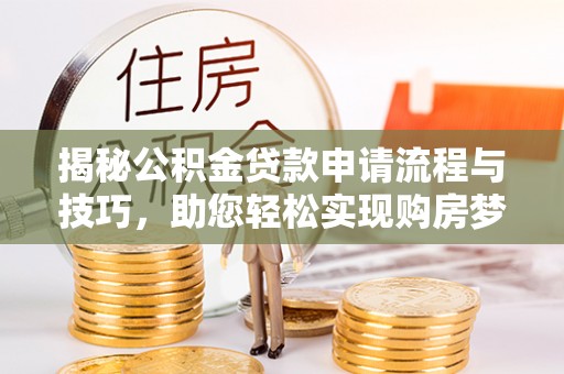 蓬安揭秘公积金贷款申请流程与技巧，助您轻松实现购房梦