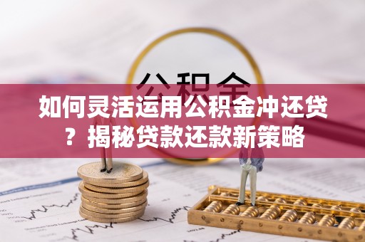 蓬安如何灵活运用公积金冲还贷？揭秘贷款还款新策略
