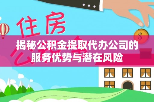 蓬安揭秘公积金提取代办公司的服务优势与潜在风险