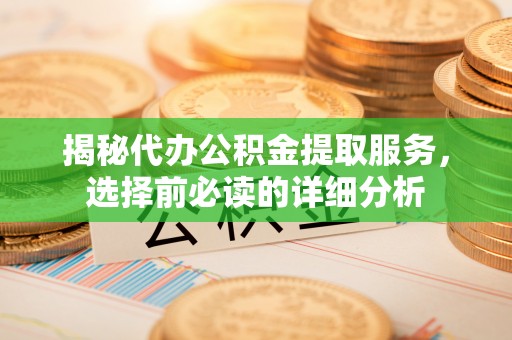 蓬安揭秘代办公积金提取服务，选择前必读的详细分析