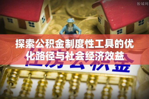 蓬安探索公积金制度性工具的优化路径与社会经济效益