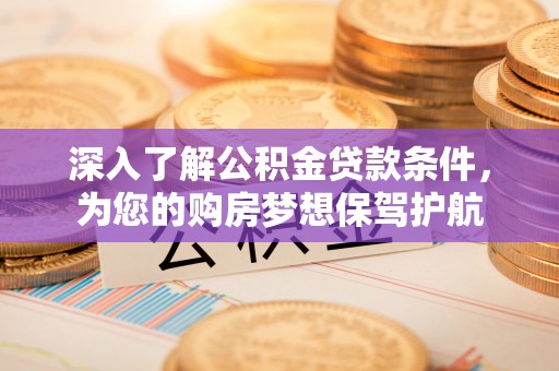 蓬安深入了解公积金贷款条件，为您的购房梦想保驾护航