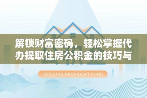 蓬安解锁财富密码，轻松掌握代办提取住房公积金的技巧与策略
