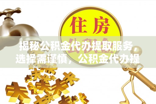 蓬安揭秘公积金代办提取服务，选择需谨慎，公积金代办提取靠谱吗？