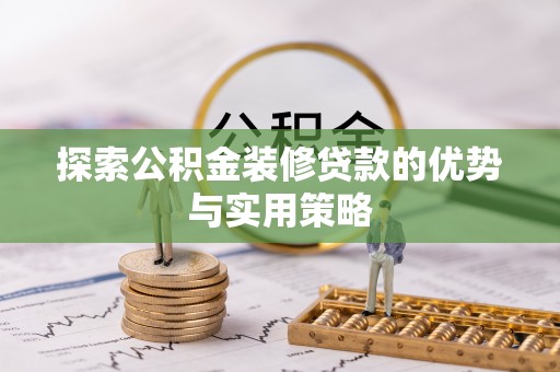 蓬安探索公积金装修贷款的优势与实用策略