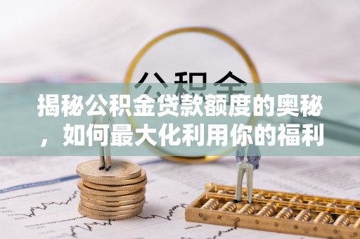 蓬安揭秘公积金贷款额度的奥秘，如何最大化利用你的福利？
