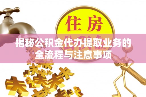 蓬安揭秘公积金代办提取业务的全流程与注意事项