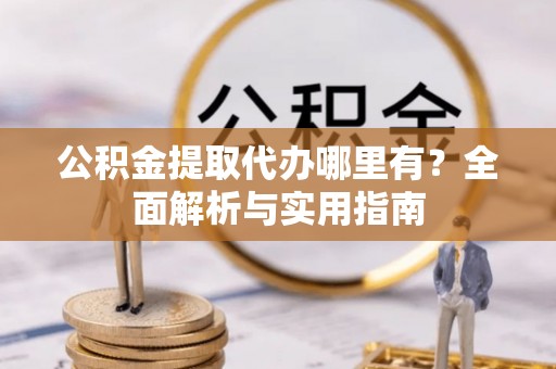 蓬安公积金提取代办哪里有？全面解析与实用指南