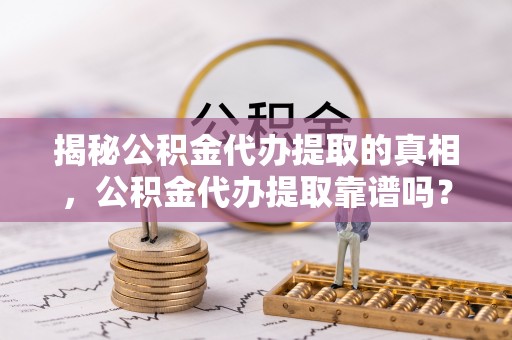 蓬安揭秘公积金代办提取的真相，公积金代办提取靠谱吗？