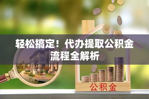 蓬安轻松搞定！代办提取公积金流程全解析