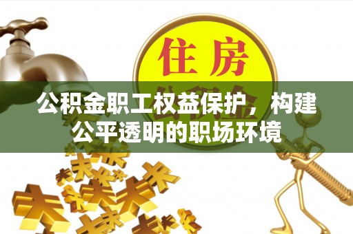 蓬安公积金职工权益保护，构建公平透明的职场环境