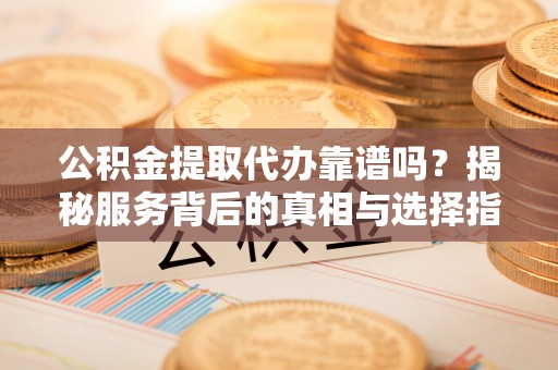 蓬安公积金提取代办靠谱吗？揭秘服务背后的真相与选择指南