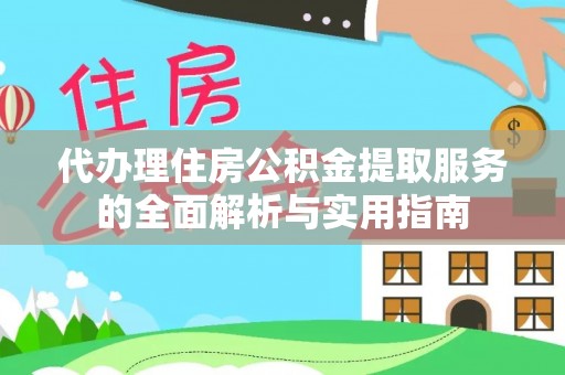 蓬安代办理住房公积金提取服务的全面解析与实用指南