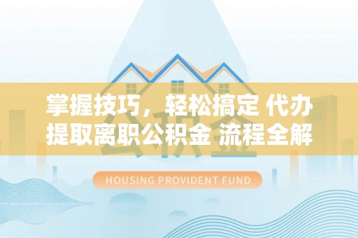 蓬安掌握技巧，轻松搞定 代办提取离职公积金 流程全解析