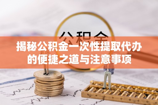 蓬安揭秘公积金一次性提取代办的便捷之道与注意事项