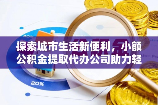 蓬安探索城市生活新便利，小额公积金提取代办公司助力轻松理财