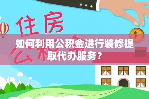 蓬安如何利用公积金进行装修提取代办服务？