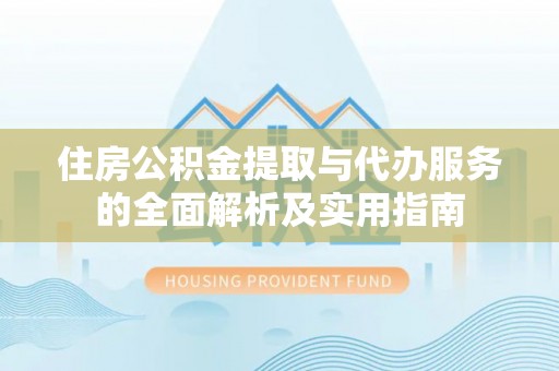 蓬安住房公积金提取与代办服务的全面解析及实用指南