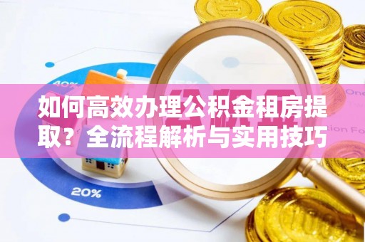 蓬安如何高效办理公积金租房提取？全流程解析与实用技巧