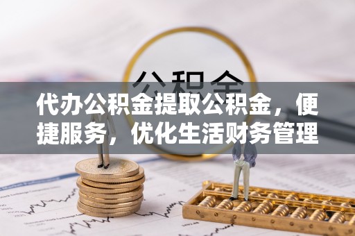 蓬安代办公积金提取公积金，便捷服务，优化生活财务管理