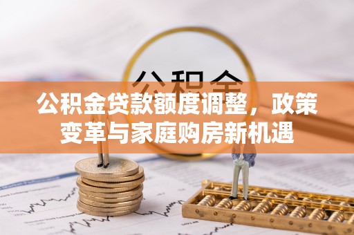 蓬安公积金贷款额度调整，政策变革与家庭购房新机遇