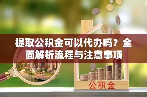 蓬安提取公积金可以代办吗？全面解析流程与注意事项