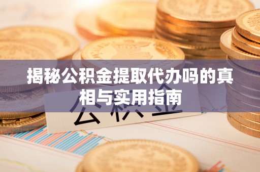 蓬安揭秘公积金提取代办吗的真相与实用指南