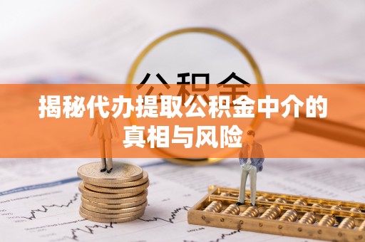蓬安揭秘代办提取公积金中介的真相与风险