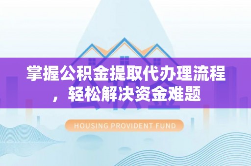 蓬安掌握公积金提取代办理流程，轻松解决资金难题