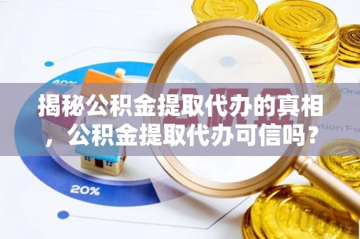 蓬安揭秘公积金提取代办的真相，公积金提取代办可信吗？
