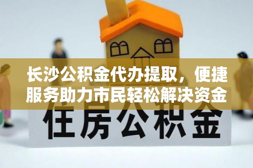 蓬安长沙公积金代办提取，便捷服务助力市民轻松解决资金需求