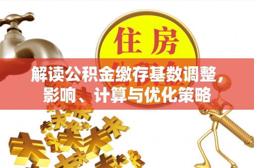 蓬安解读公积金缴存基数调整，影响、计算与优化策略