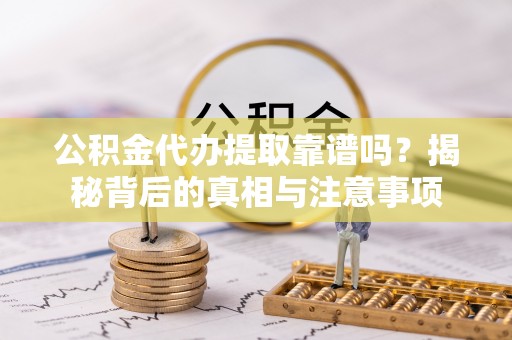 蓬安公积金代办提取靠谱吗？揭秘背后的真相与注意事项