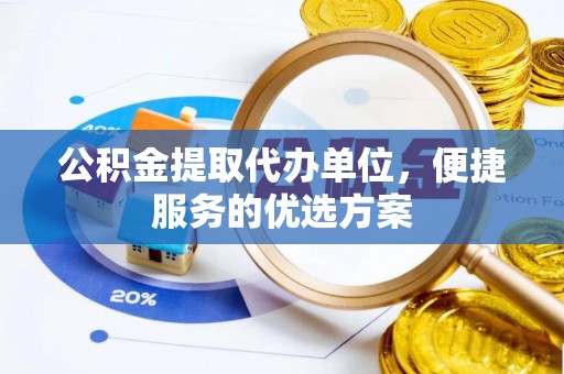 蓬安公积金提取代办单位，便捷服务的优选方案